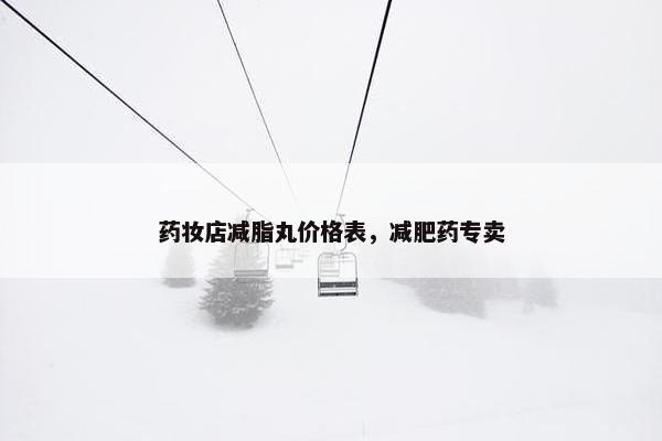 药妆店减脂丸价格表，减肥药专卖