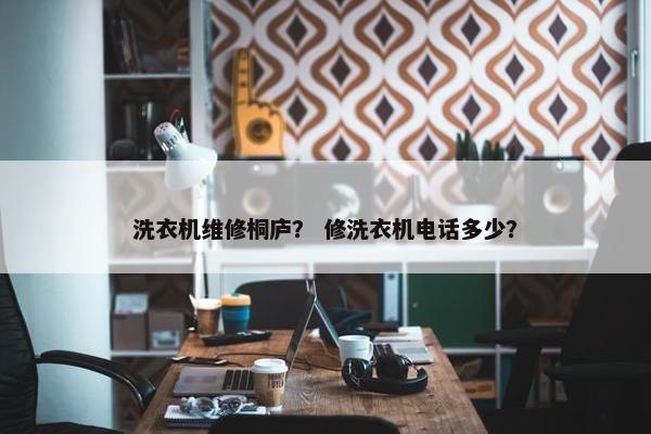洗衣机维修桐庐？ 修洗衣机电话多少？
