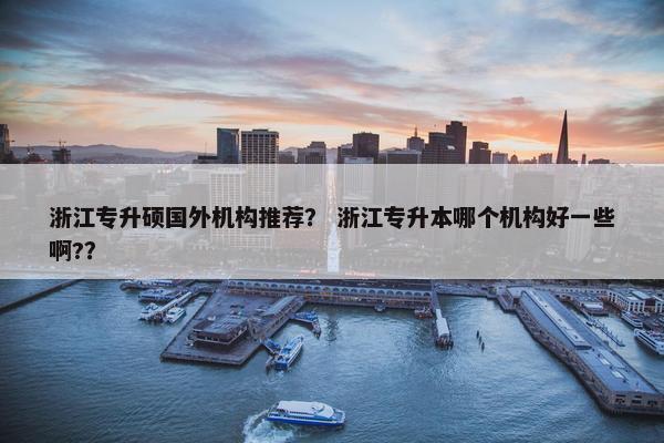 浙江专升硕国外机构推荐？ 浙江专升本哪个机构好一些啊?？