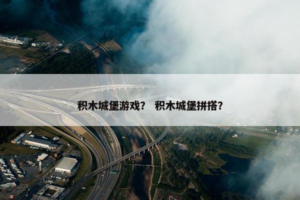 积木城堡游戏？ 积木城堡拼搭？