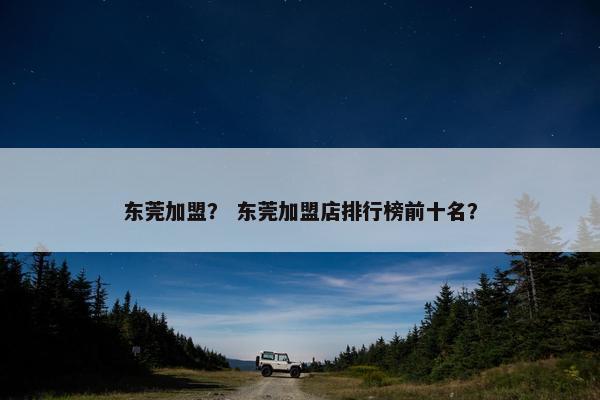 东莞加盟？ 东莞加盟店排行榜前十名？