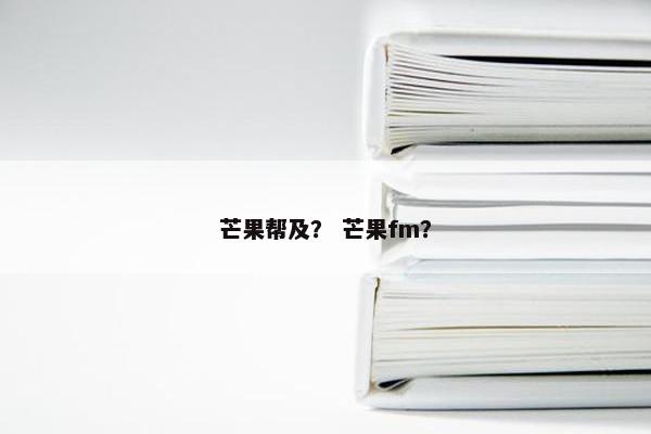 芒果帮及？ 芒果fm？