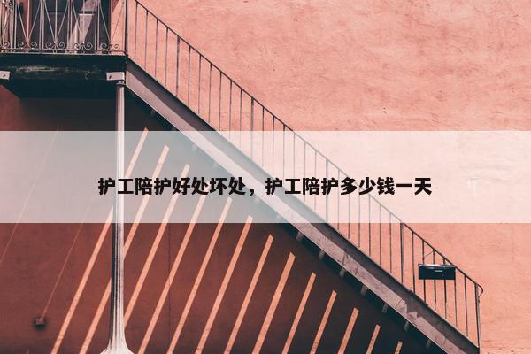 护工陪护好处坏处，护工陪护多少钱一天