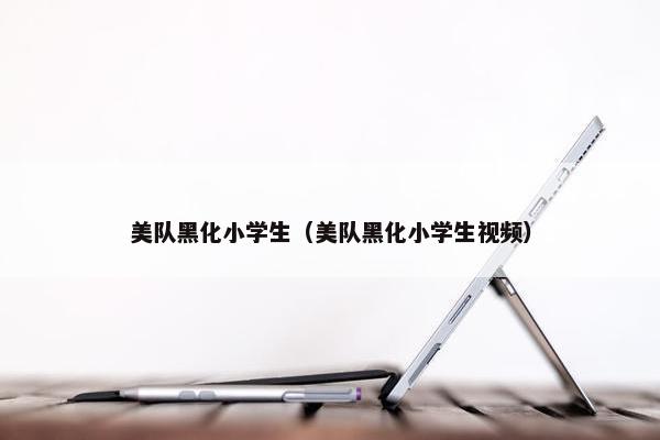 美队黑化小学生（美队黑化小学生视频）