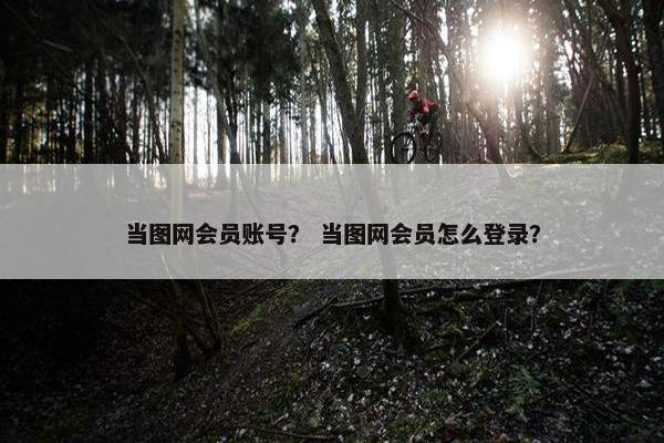 当图网会员账号？ 当图网会员怎么登录？