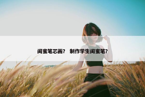 闺蜜笔芯画？ 制作学生闺蜜笔？