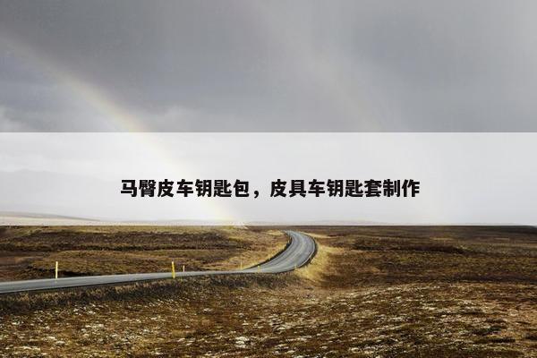 马臀皮车钥匙包，皮具车钥匙套制作