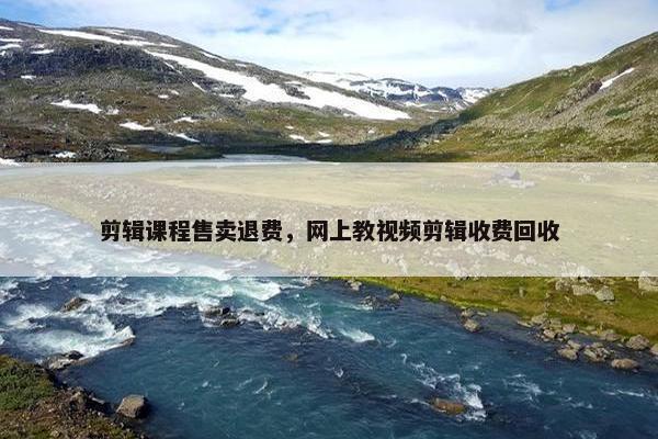剪辑课程售卖退费，网上教视频剪辑收费回收