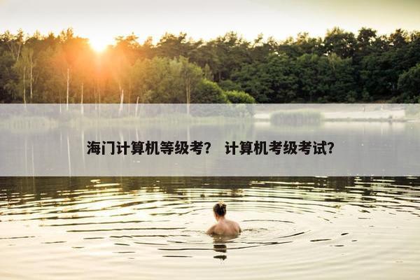海门计算机等级考？ 计算机考级考试？