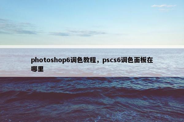 photoshop6调色教程，pscs6调色面板在哪里