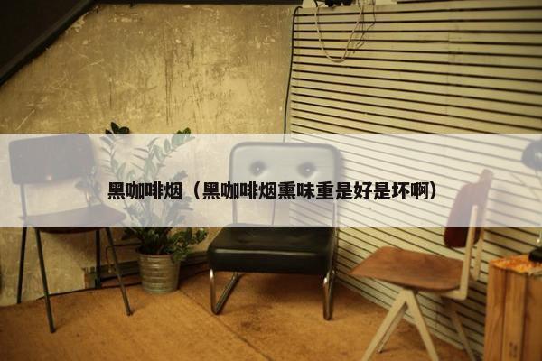 黑咖啡烟（黑咖啡烟熏味重是好是坏啊）