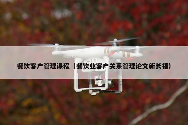 餐饮客户管理课程（餐饮业客户关系管理论文新长福）