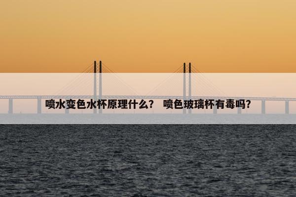 喷水变色水杯原理什么？ 喷色玻璃杯有毒吗？