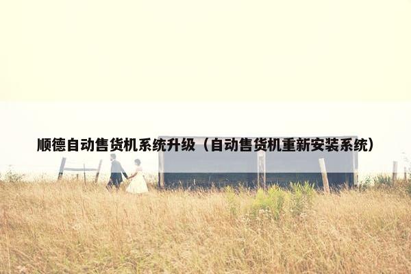 顺德自动售货机系统升级（自动售货机重新安装系统）