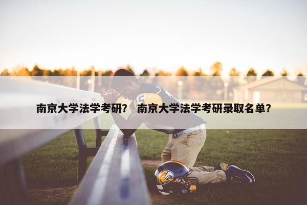 南京大学法学考研？ 南京大学法学考研录取名单？