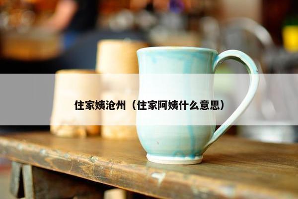 住家姨沧州（住家阿姨什么意思）