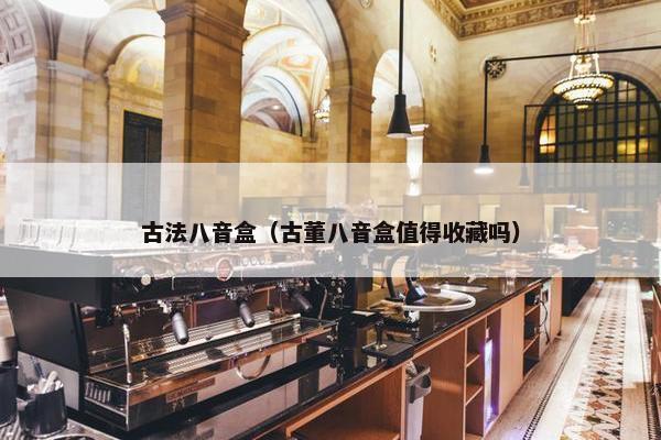 古法八音盒（古董八音盒值得收藏吗）