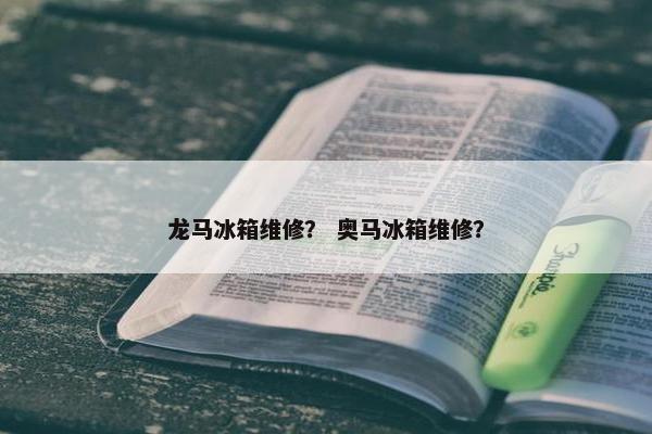 龙马冰箱维修？ 奥马冰箱维修？