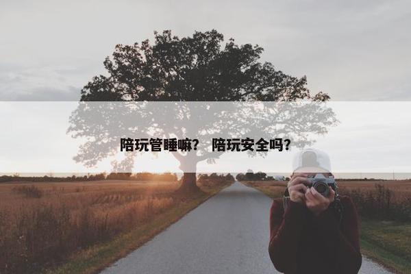 陪玩管睡嘛？ 陪玩安全吗？