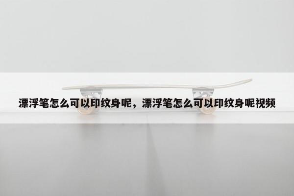 漂浮笔怎么可以印纹身呢，漂浮笔怎么可以印纹身呢视频