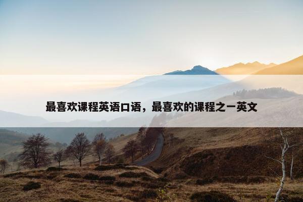 最喜欢课程英语口语，最喜欢的课程之一英文