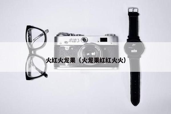 火红火龙果（火龙果红红火火）