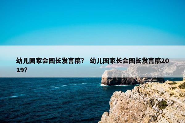 幼儿园家会园长发言稿？ 幼儿园家长会园长发言稿2019？