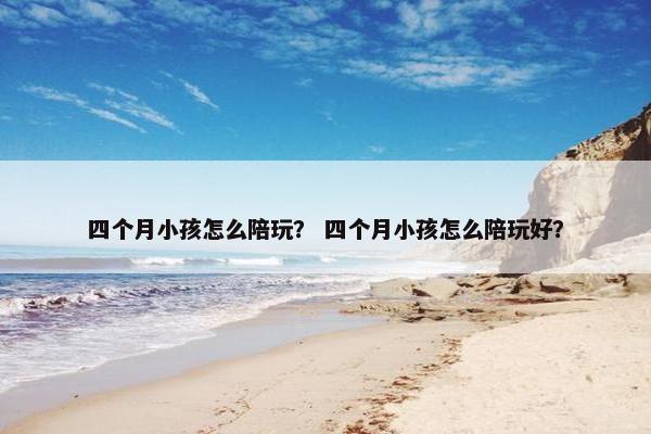四个月小孩怎么陪玩？ 四个月小孩怎么陪玩好？