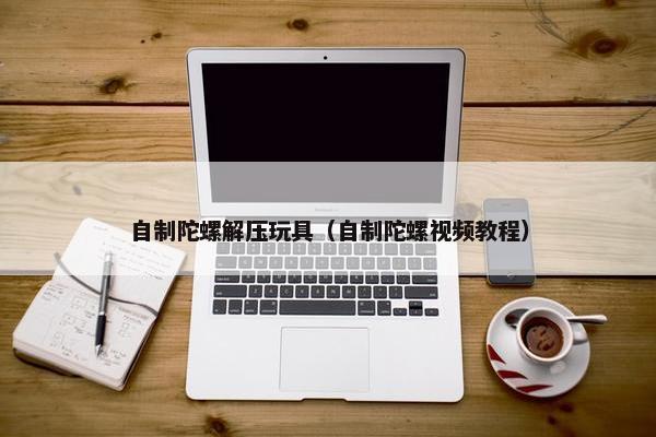 自制陀螺解压玩具（自制陀螺视频教程）