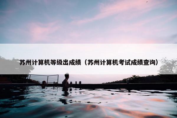 苏州计算机等级出成绩（苏州计算机考试成绩查询）