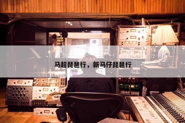 马超琵琶行，新马仔琵琶行