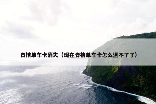 青桔单车卡消失（现在青桔单车卡怎么退不了了）