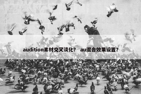 audition素材交叉淡化？ au混合效果设置？