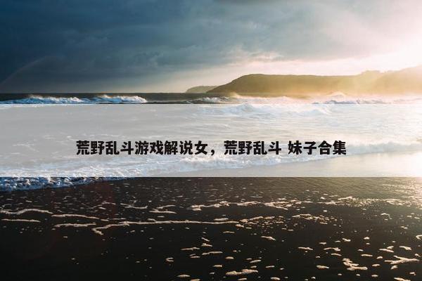 荒野乱斗游戏解说女，荒野乱斗 妹子合集