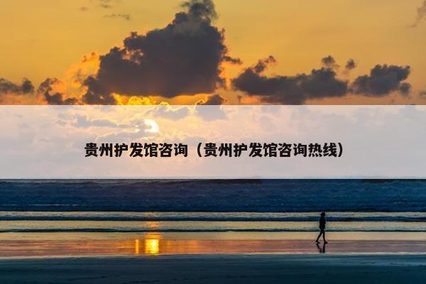 贵州护发馆咨询（贵州护发馆咨询热线）