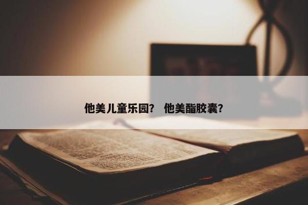他美儿童乐园？ 他美酯胶囊？