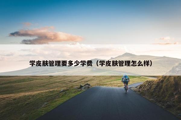 学皮肤管理要多少学费（学皮肤管理怎么样）