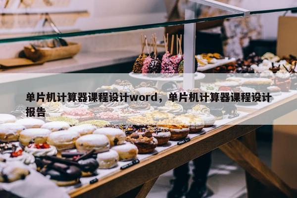 单片机计算器课程设计word，单片机计算器课程设计报告
