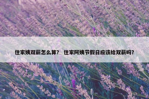 住家姨双薪怎么算？ 住家阿姨节假日应该给双薪吗？