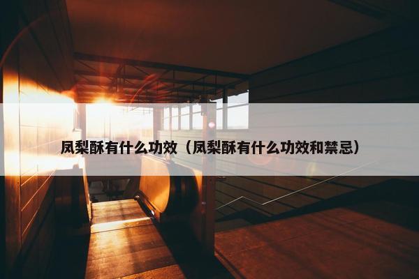 凤梨酥有什么功效（凤梨酥有什么功效和禁忌）