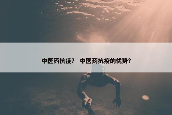 中医药抗疫？ 中医药抗疫的优势？