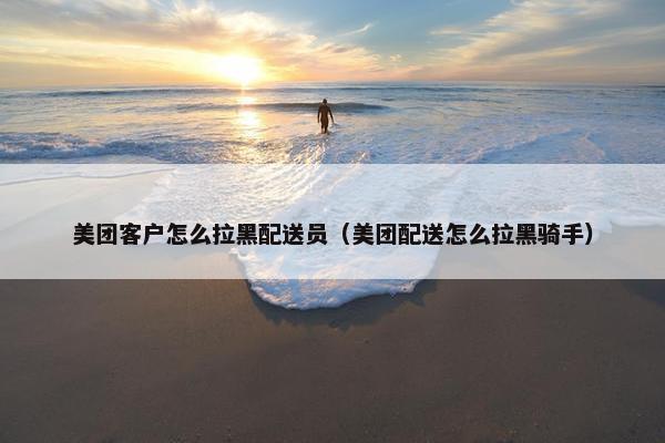 美团客户怎么拉黑配送员（美团配送怎么拉黑骑手）