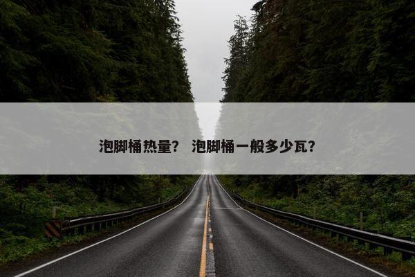 泡脚桶热量？ 泡脚桶一般多少瓦？