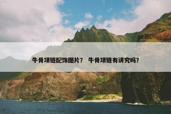 牛骨项链配饰图片？ 牛骨项链有讲究吗？