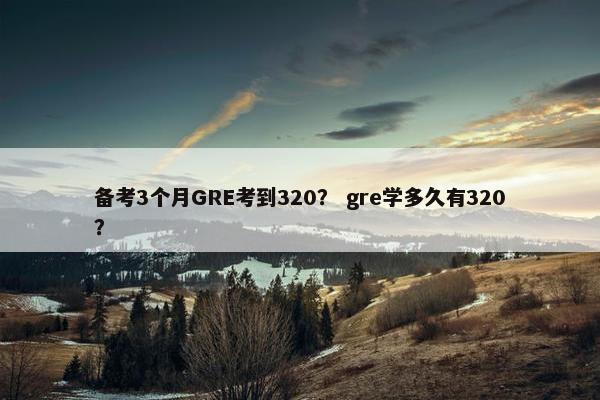 备考3个月GRE考到320？ gre学多久有320？