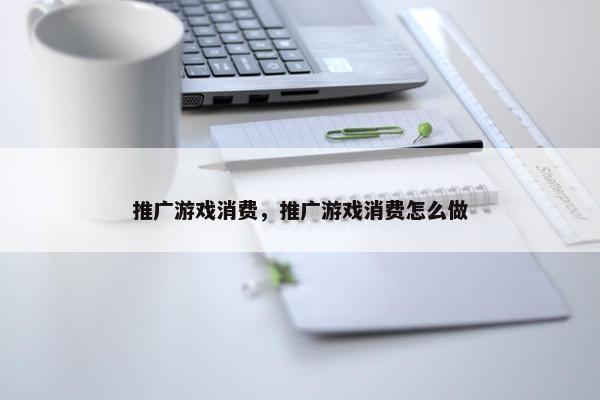 推广游戏消费，推广游戏消费怎么做