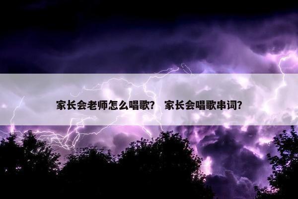 家长会老师怎么唱歌？ 家长会唱歌串词？