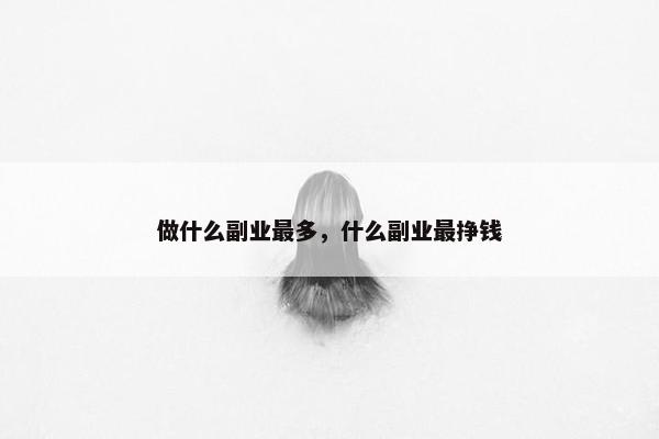 做什么副业最多，什么副业最挣钱