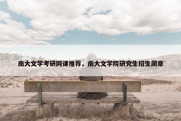 南大文学考研网课推荐，南大文学院研究生招生简章