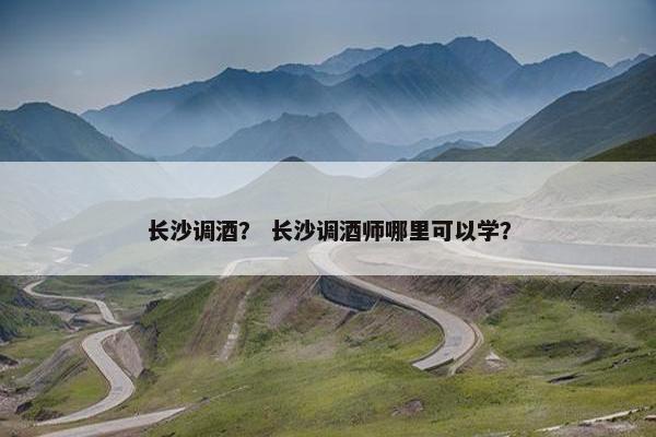 长沙调酒？ 长沙调酒师哪里可以学？